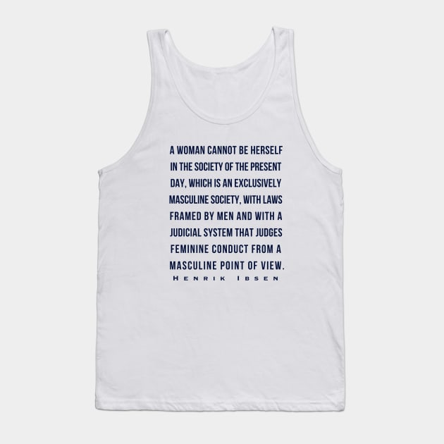 Henrik Ibsen quote (dark font): A woman cannot be herself in the society of the present day, which is an exclusively masculine society, with laws framed by men and with judicial system that judges feminine conduct from a masculine point of view. Tank Top by artbleed